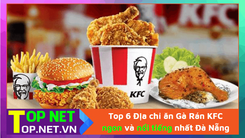 Top 6 Địa chỉ ăn Gà Rán KFC ngon và nổi tiếng nhất Đà Nẵng