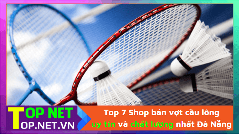 Top 7 Shop bán vợt cầu lông uy tín và chất lượng nhất Đà Nẵng