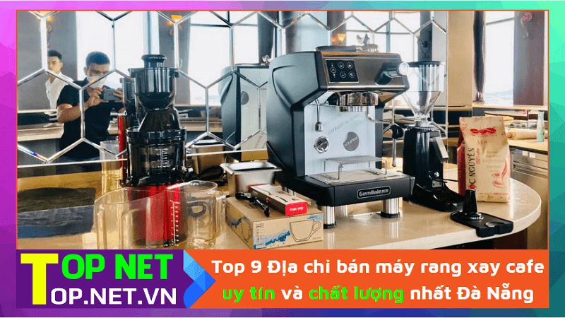 Top 9 Địa chỉ bán máy rang xay cafe uy tín và chất lượng nhất Đà Nẵng