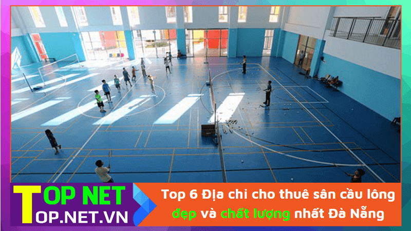 Top 6 Địa chỉ cho thuê sân cầu lông đẹp và chất lượng nhất Đà Nẵng