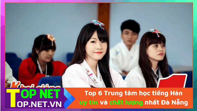 Top 6 Trung tâm học tiếng Hàn uy tín và chất lượng nhất Đà Nẵng