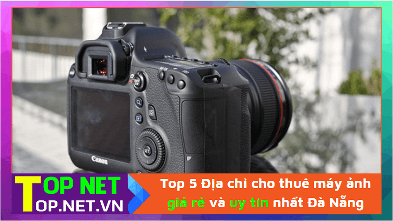 Top 5 Địa chỉ cho thuê máy ảnh giá rẻ và uy tín nhất Đà Nẵng
